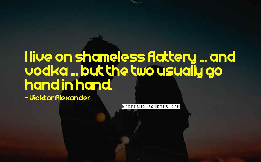 Vicktor Alexander Quotes: I live on shameless flattery ... and vodka ... but the two usually go hand in hand.
