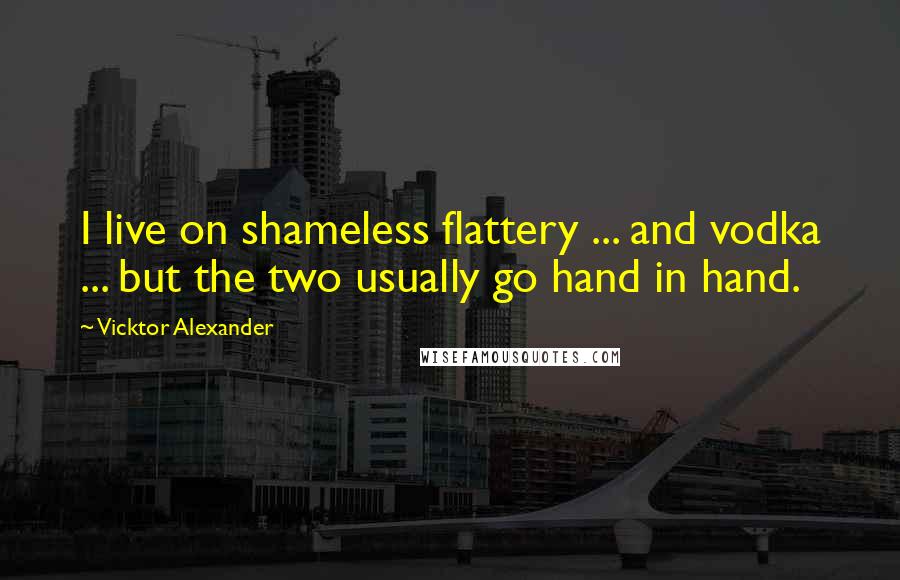 Vicktor Alexander Quotes: I live on shameless flattery ... and vodka ... but the two usually go hand in hand.