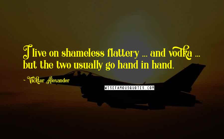 Vicktor Alexander Quotes: I live on shameless flattery ... and vodka ... but the two usually go hand in hand.