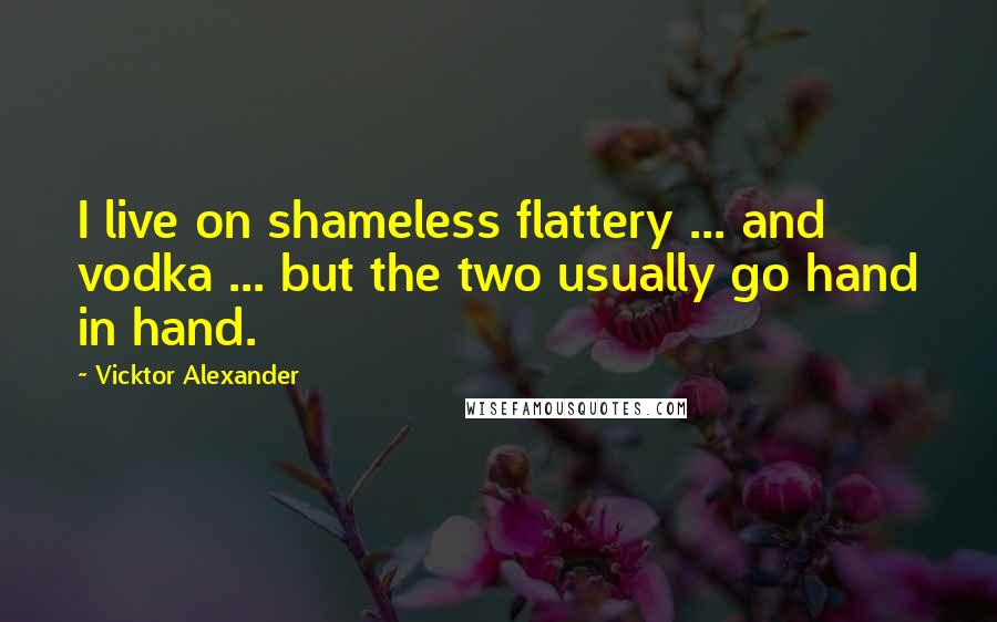 Vicktor Alexander Quotes: I live on shameless flattery ... and vodka ... but the two usually go hand in hand.