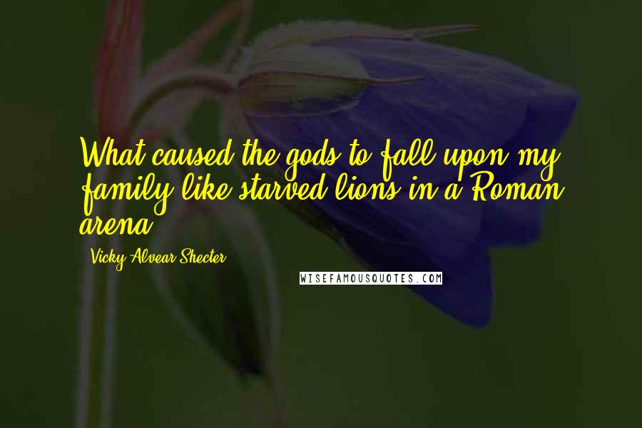 Vicky Alvear Shecter Quotes: What caused the gods to fall upon my family like starved lions in a Roman arena?