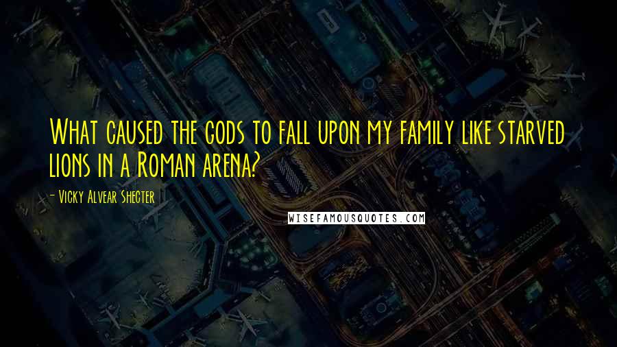 Vicky Alvear Shecter Quotes: What caused the gods to fall upon my family like starved lions in a Roman arena?