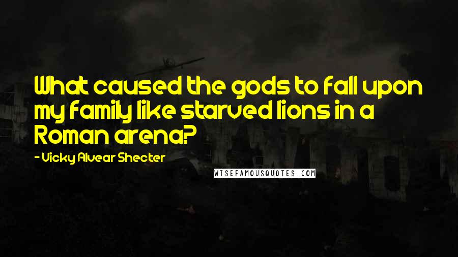 Vicky Alvear Shecter Quotes: What caused the gods to fall upon my family like starved lions in a Roman arena?
