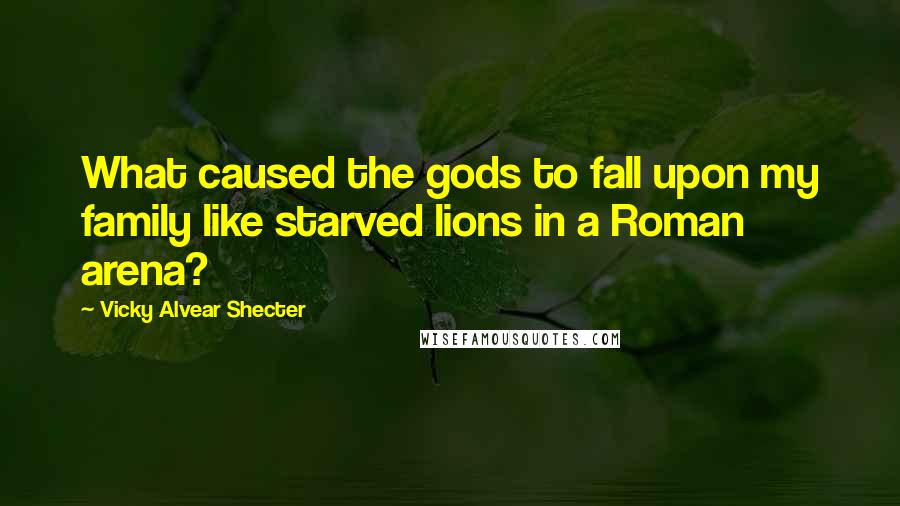 Vicky Alvear Shecter Quotes: What caused the gods to fall upon my family like starved lions in a Roman arena?