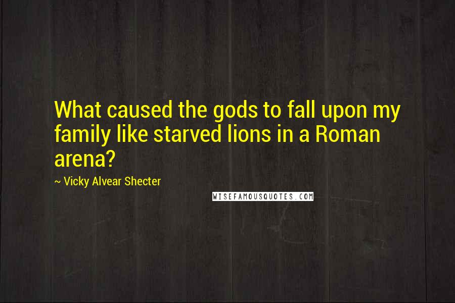 Vicky Alvear Shecter Quotes: What caused the gods to fall upon my family like starved lions in a Roman arena?