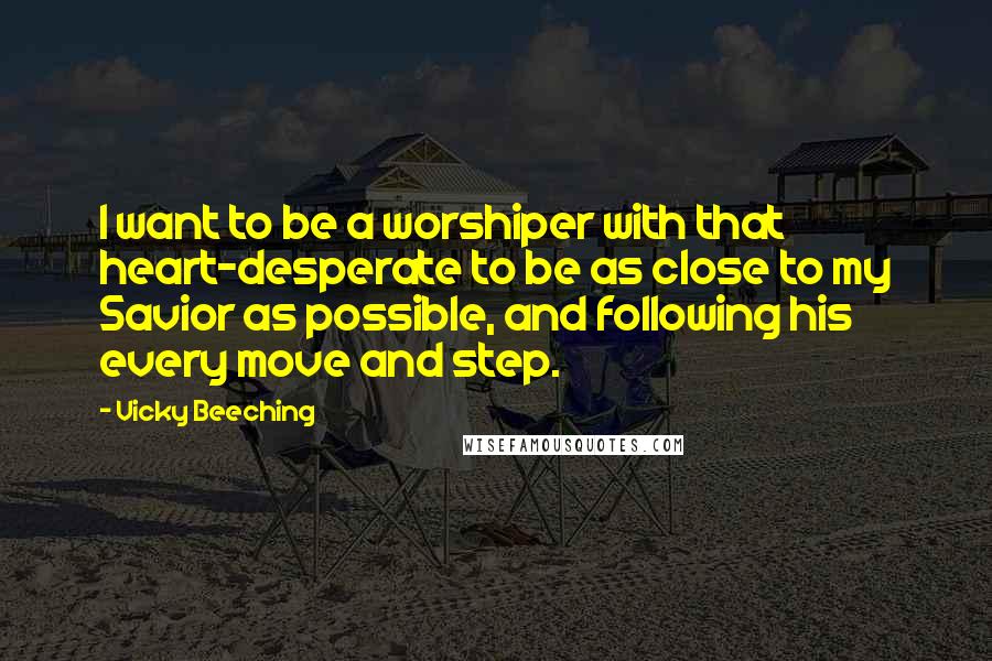 Vicky Beeching Quotes: I want to be a worshiper with that heart-desperate to be as close to my Savior as possible, and following his every move and step.