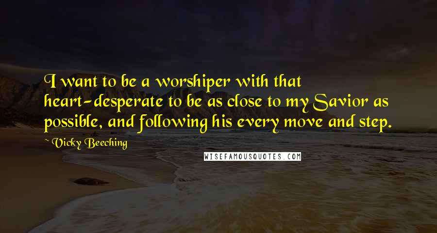 Vicky Beeching Quotes: I want to be a worshiper with that heart-desperate to be as close to my Savior as possible, and following his every move and step.