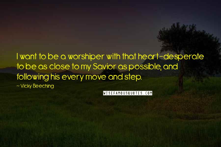 Vicky Beeching Quotes: I want to be a worshiper with that heart-desperate to be as close to my Savior as possible, and following his every move and step.