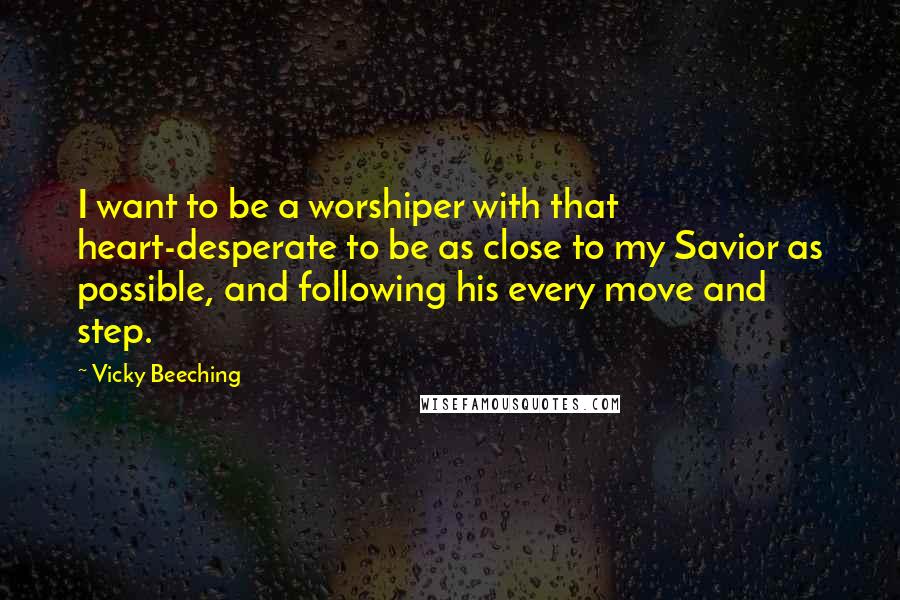 Vicky Beeching Quotes: I want to be a worshiper with that heart-desperate to be as close to my Savior as possible, and following his every move and step.