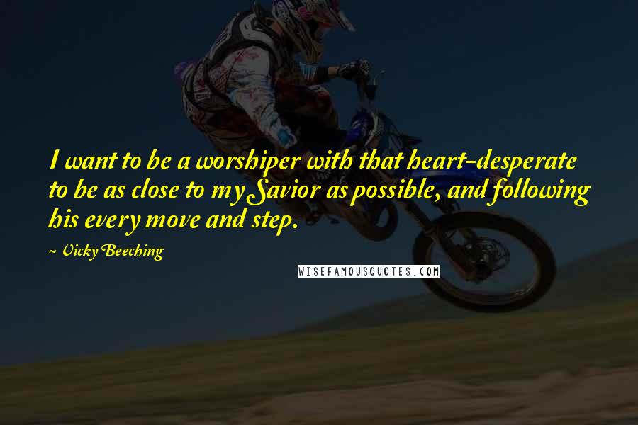 Vicky Beeching Quotes: I want to be a worshiper with that heart-desperate to be as close to my Savior as possible, and following his every move and step.