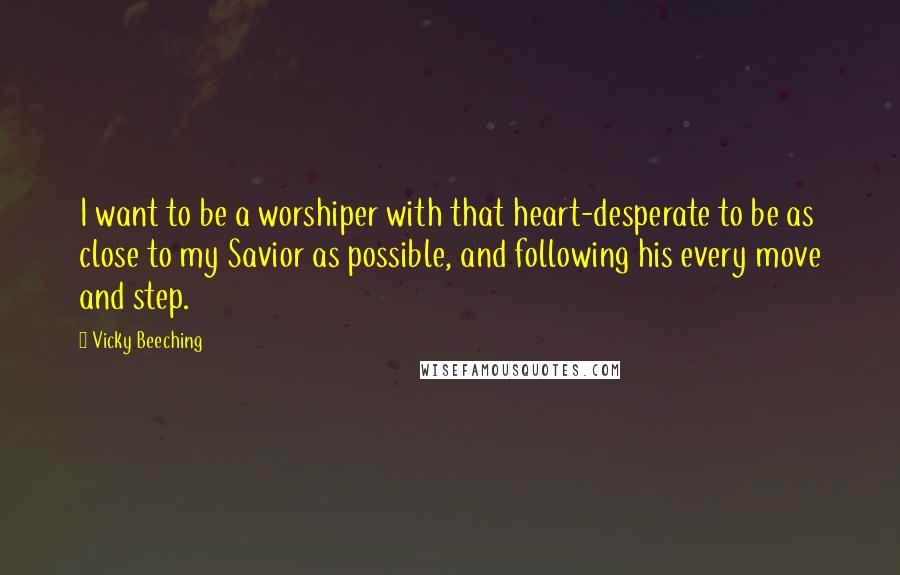 Vicky Beeching Quotes: I want to be a worshiper with that heart-desperate to be as close to my Savior as possible, and following his every move and step.