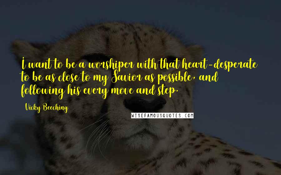 Vicky Beeching Quotes: I want to be a worshiper with that heart-desperate to be as close to my Savior as possible, and following his every move and step.