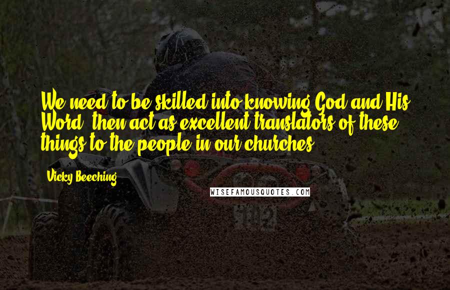 Vicky Beeching Quotes: We need to be skilled into knowing God and His Word, then act as excellent translators of these things to the people in our churches.