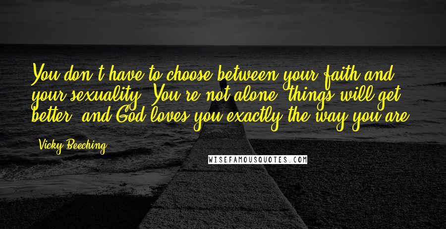 Vicky Beeching Quotes: You don't have to choose between your faith and your sexuality. You're not alone, things will get better, and God loves you exactly the way you are.