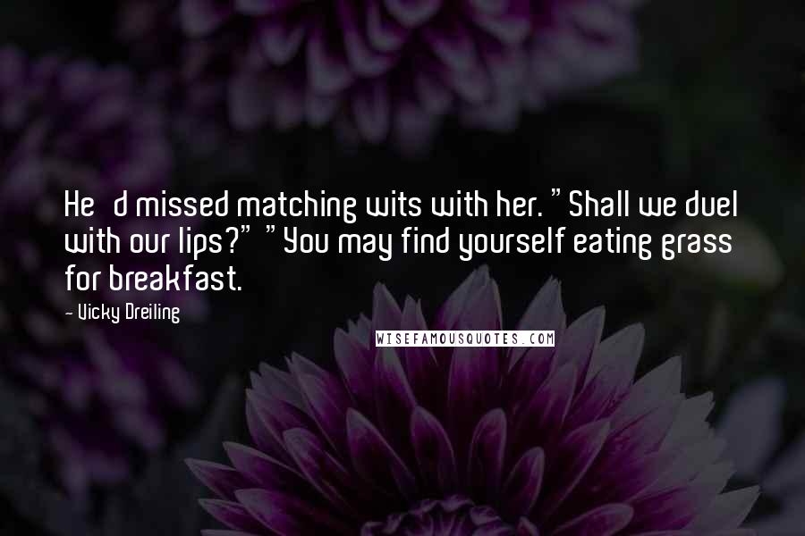 Vicky Dreiling Quotes: He'd missed matching wits with her. "Shall we duel with our lips?" "You may find yourself eating grass for breakfast.