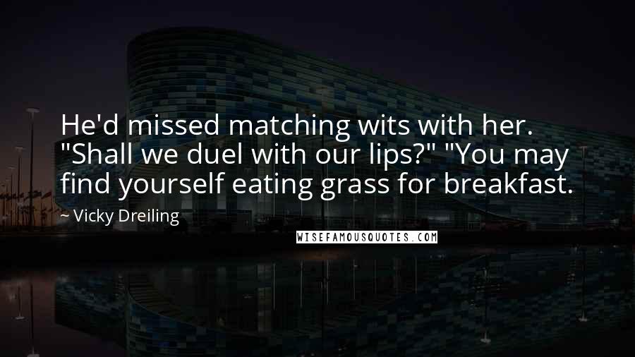 Vicky Dreiling Quotes: He'd missed matching wits with her. "Shall we duel with our lips?" "You may find yourself eating grass for breakfast.