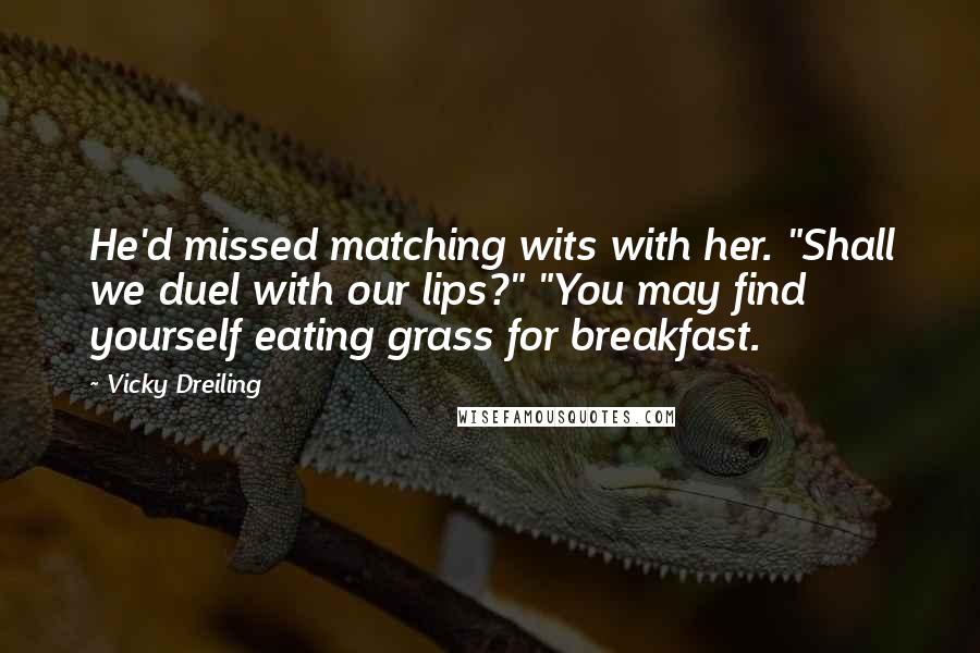 Vicky Dreiling Quotes: He'd missed matching wits with her. "Shall we duel with our lips?" "You may find yourself eating grass for breakfast.