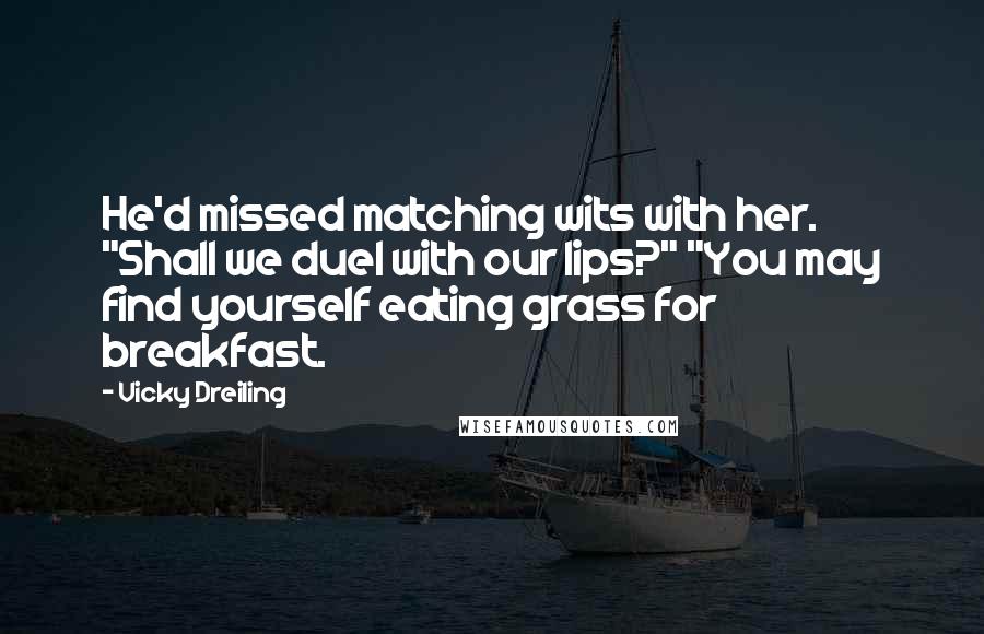 Vicky Dreiling Quotes: He'd missed matching wits with her. "Shall we duel with our lips?" "You may find yourself eating grass for breakfast.