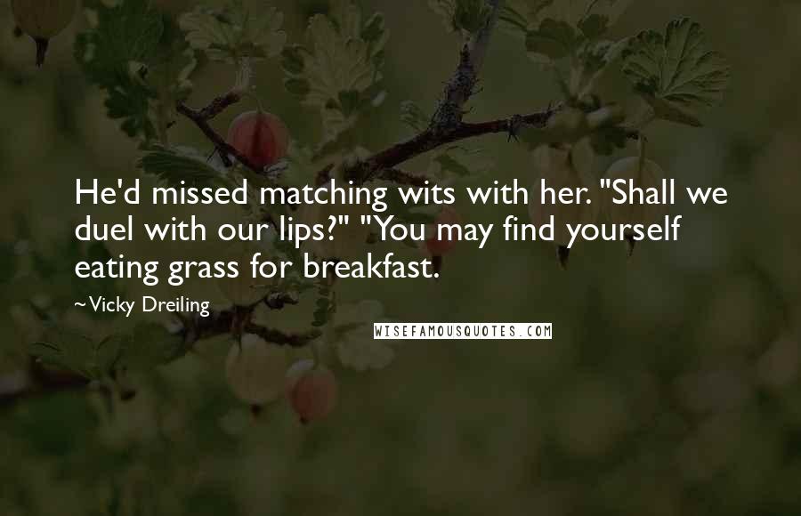Vicky Dreiling Quotes: He'd missed matching wits with her. "Shall we duel with our lips?" "You may find yourself eating grass for breakfast.