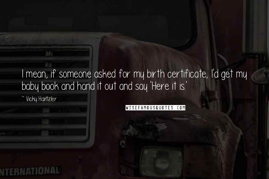 Vicky Hartzler Quotes: I mean, if someone asked for my birth certificate, I'd get my baby book and hand it out and say 'Here it is.'