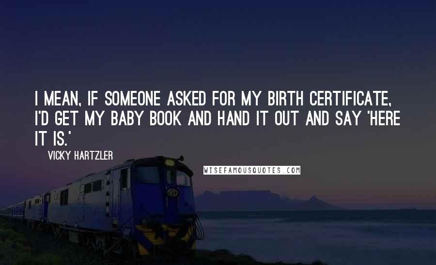 Vicky Hartzler Quotes: I mean, if someone asked for my birth certificate, I'd get my baby book and hand it out and say 'Here it is.'