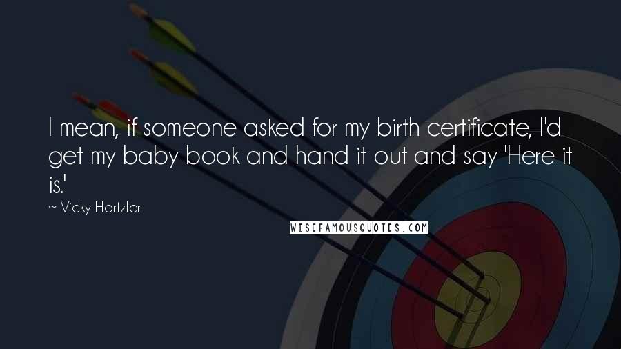 Vicky Hartzler Quotes: I mean, if someone asked for my birth certificate, I'd get my baby book and hand it out and say 'Here it is.'