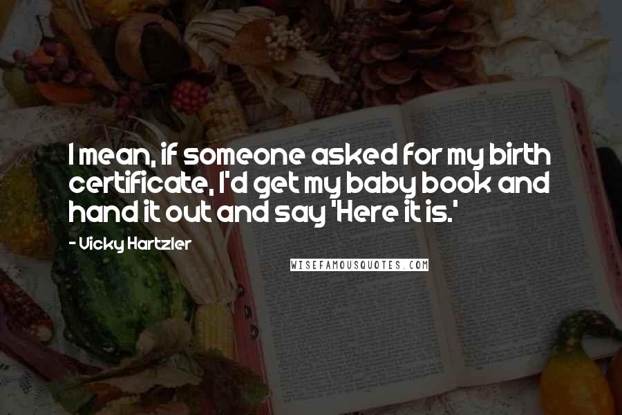 Vicky Hartzler Quotes: I mean, if someone asked for my birth certificate, I'd get my baby book and hand it out and say 'Here it is.'