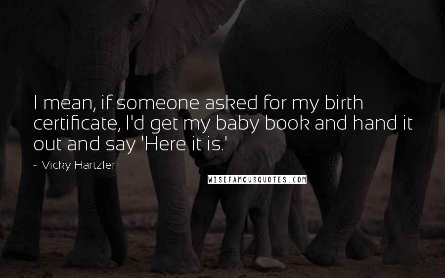 Vicky Hartzler Quotes: I mean, if someone asked for my birth certificate, I'd get my baby book and hand it out and say 'Here it is.'