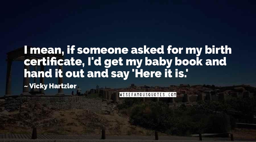 Vicky Hartzler Quotes: I mean, if someone asked for my birth certificate, I'd get my baby book and hand it out and say 'Here it is.'