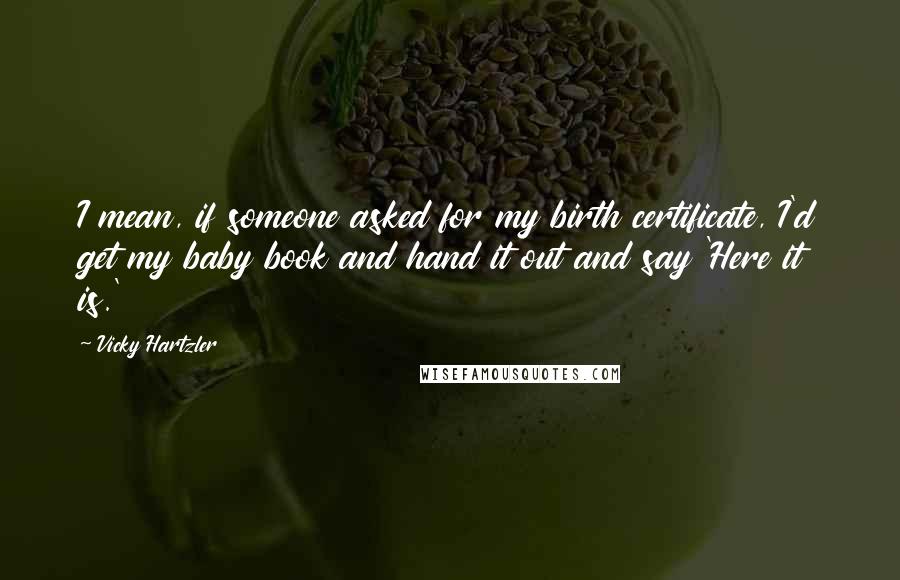 Vicky Hartzler Quotes: I mean, if someone asked for my birth certificate, I'd get my baby book and hand it out and say 'Here it is.'