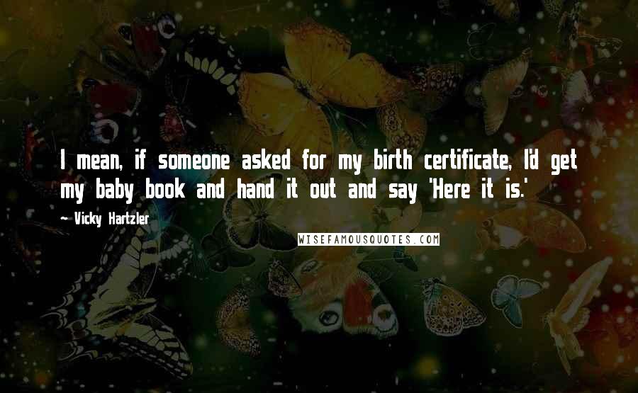Vicky Hartzler Quotes: I mean, if someone asked for my birth certificate, I'd get my baby book and hand it out and say 'Here it is.'