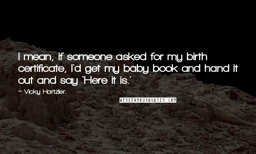 Vicky Hartzler Quotes: I mean, if someone asked for my birth certificate, I'd get my baby book and hand it out and say 'Here it is.'