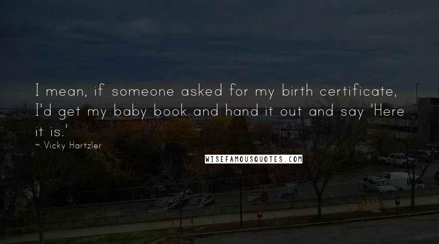 Vicky Hartzler Quotes: I mean, if someone asked for my birth certificate, I'd get my baby book and hand it out and say 'Here it is.'