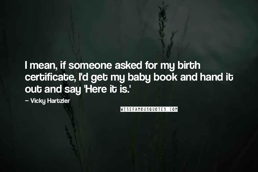 Vicky Hartzler Quotes: I mean, if someone asked for my birth certificate, I'd get my baby book and hand it out and say 'Here it is.'