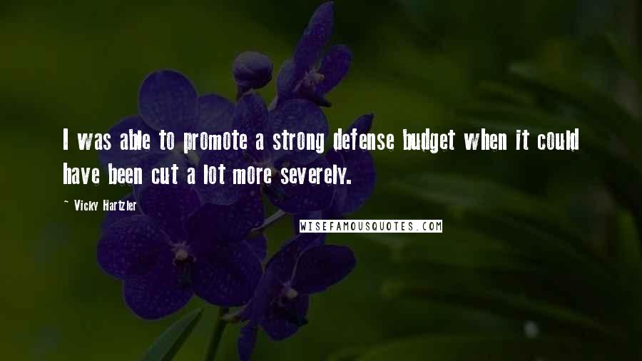 Vicky Hartzler Quotes: I was able to promote a strong defense budget when it could have been cut a lot more severely.