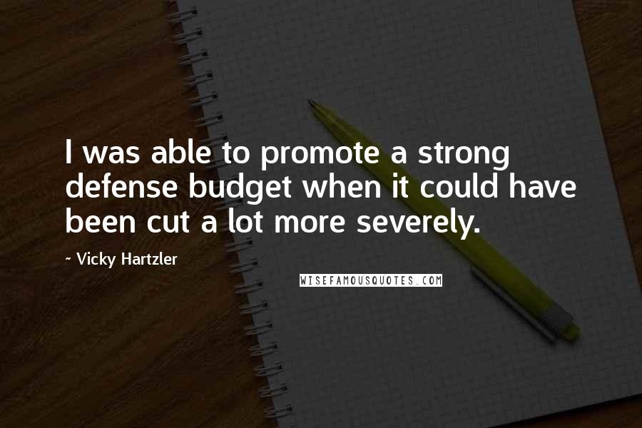 Vicky Hartzler Quotes: I was able to promote a strong defense budget when it could have been cut a lot more severely.