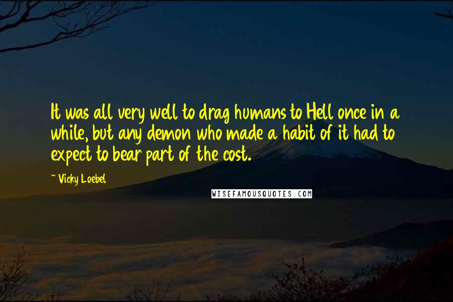 Vicky Loebel Quotes: It was all very well to drag humans to Hell once in a while, but any demon who made a habit of it had to expect to bear part of the cost.