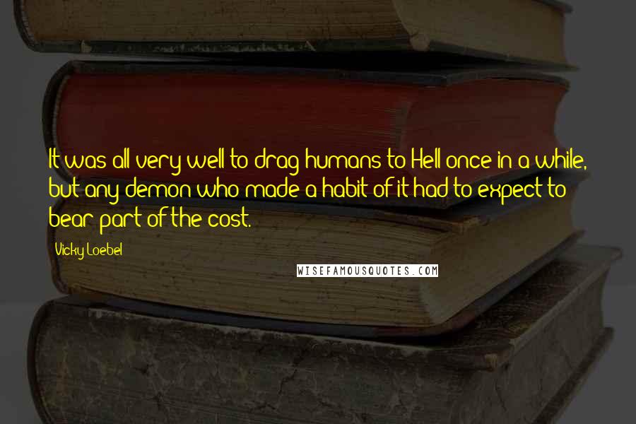Vicky Loebel Quotes: It was all very well to drag humans to Hell once in a while, but any demon who made a habit of it had to expect to bear part of the cost.