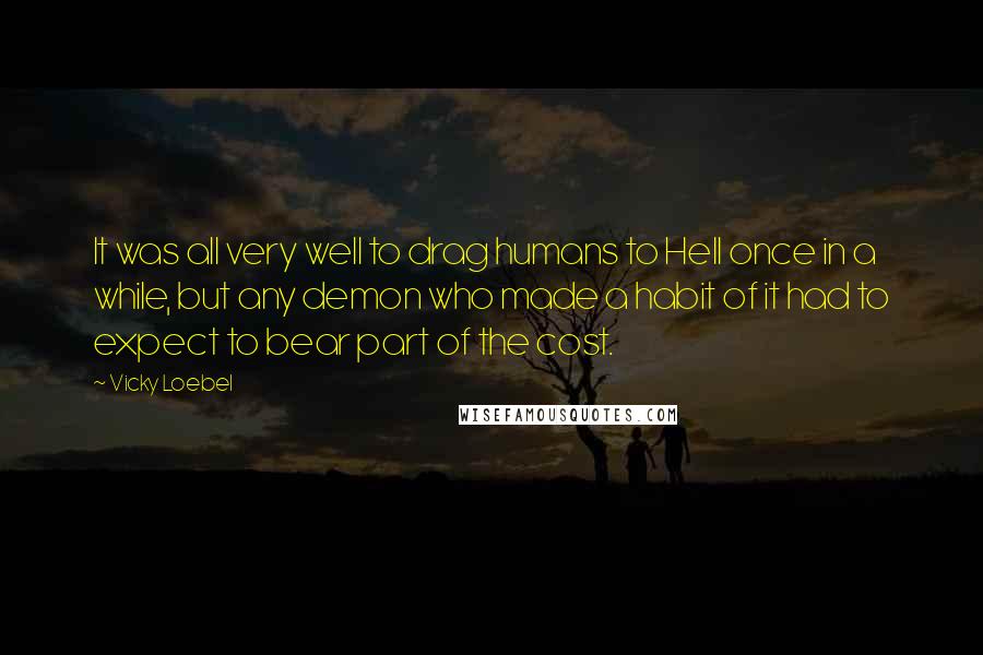 Vicky Loebel Quotes: It was all very well to drag humans to Hell once in a while, but any demon who made a habit of it had to expect to bear part of the cost.