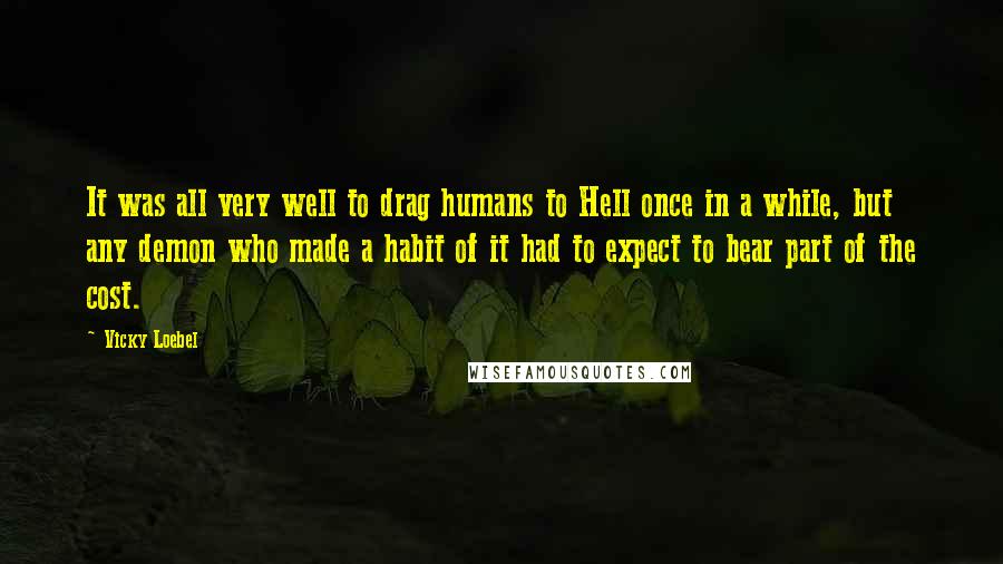 Vicky Loebel Quotes: It was all very well to drag humans to Hell once in a while, but any demon who made a habit of it had to expect to bear part of the cost.