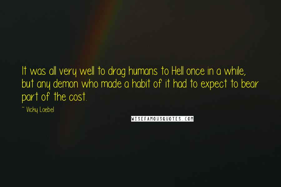 Vicky Loebel Quotes: It was all very well to drag humans to Hell once in a while, but any demon who made a habit of it had to expect to bear part of the cost.