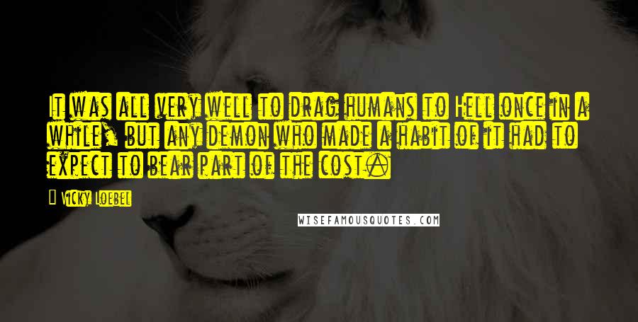 Vicky Loebel Quotes: It was all very well to drag humans to Hell once in a while, but any demon who made a habit of it had to expect to bear part of the cost.