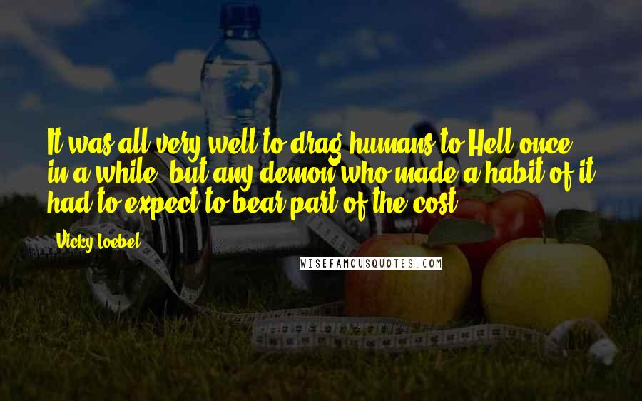 Vicky Loebel Quotes: It was all very well to drag humans to Hell once in a while, but any demon who made a habit of it had to expect to bear part of the cost.