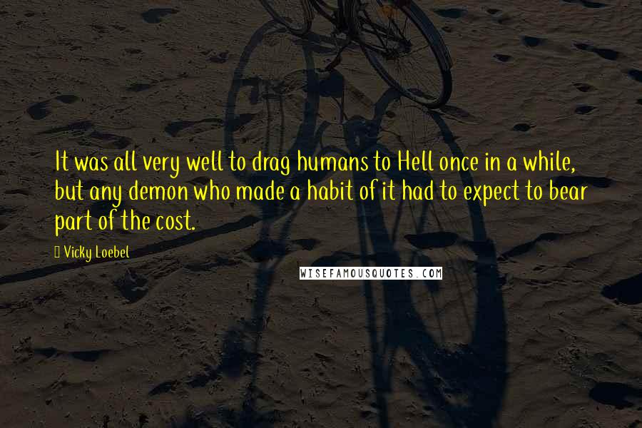 Vicky Loebel Quotes: It was all very well to drag humans to Hell once in a while, but any demon who made a habit of it had to expect to bear part of the cost.