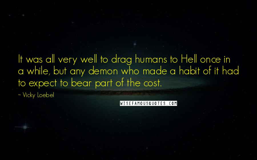 Vicky Loebel Quotes: It was all very well to drag humans to Hell once in a while, but any demon who made a habit of it had to expect to bear part of the cost.