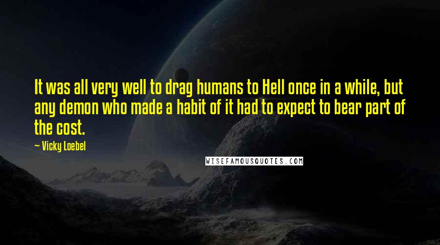 Vicky Loebel Quotes: It was all very well to drag humans to Hell once in a while, but any demon who made a habit of it had to expect to bear part of the cost.