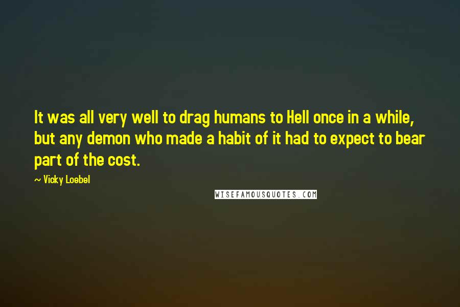 Vicky Loebel Quotes: It was all very well to drag humans to Hell once in a while, but any demon who made a habit of it had to expect to bear part of the cost.