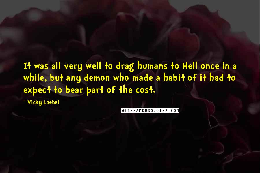 Vicky Loebel Quotes: It was all very well to drag humans to Hell once in a while, but any demon who made a habit of it had to expect to bear part of the cost.