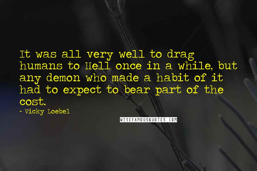 Vicky Loebel Quotes: It was all very well to drag humans to Hell once in a while, but any demon who made a habit of it had to expect to bear part of the cost.