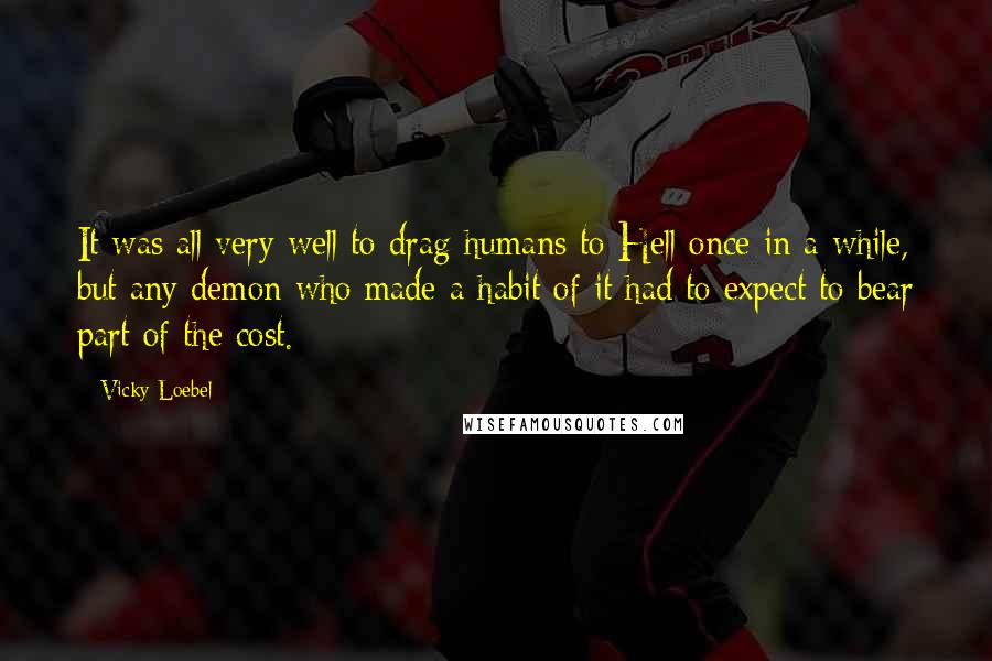 Vicky Loebel Quotes: It was all very well to drag humans to Hell once in a while, but any demon who made a habit of it had to expect to bear part of the cost.